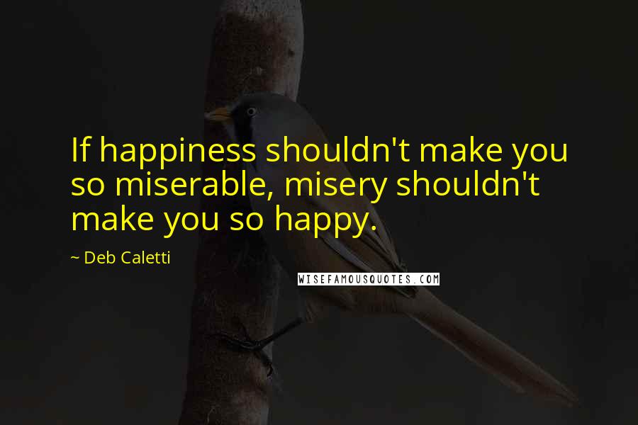 Deb Caletti Quotes: If happiness shouldn't make you so miserable, misery shouldn't make you so happy.