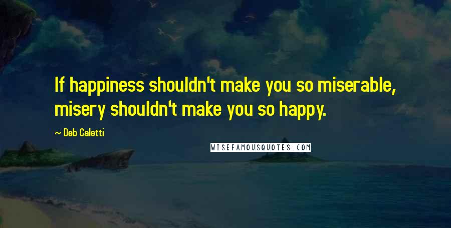 Deb Caletti Quotes: If happiness shouldn't make you so miserable, misery shouldn't make you so happy.