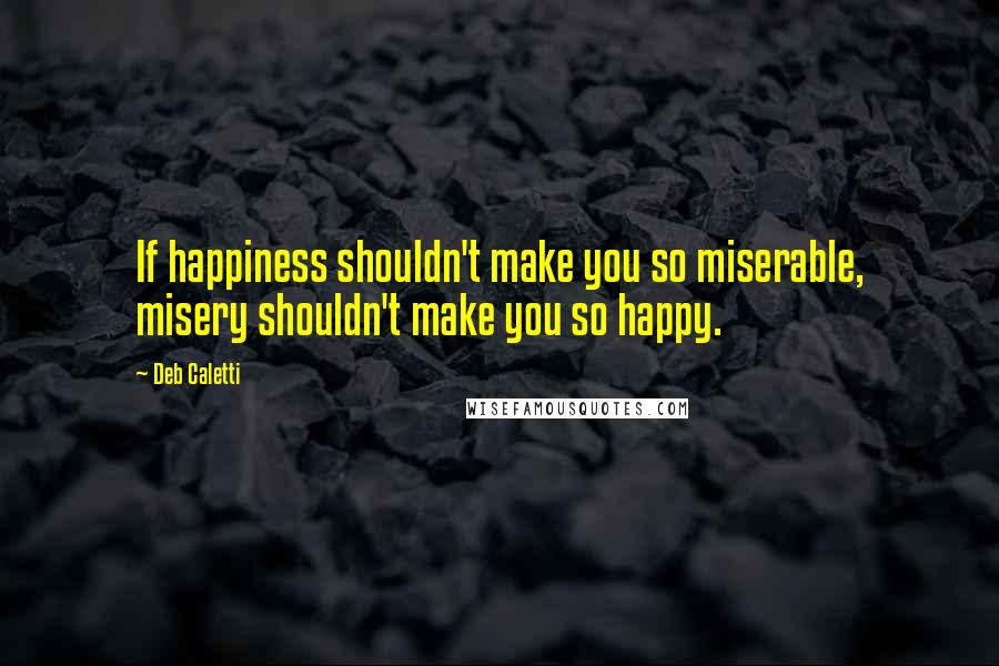Deb Caletti Quotes: If happiness shouldn't make you so miserable, misery shouldn't make you so happy.