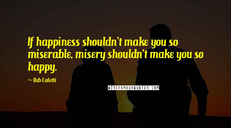 Deb Caletti Quotes: If happiness shouldn't make you so miserable, misery shouldn't make you so happy.