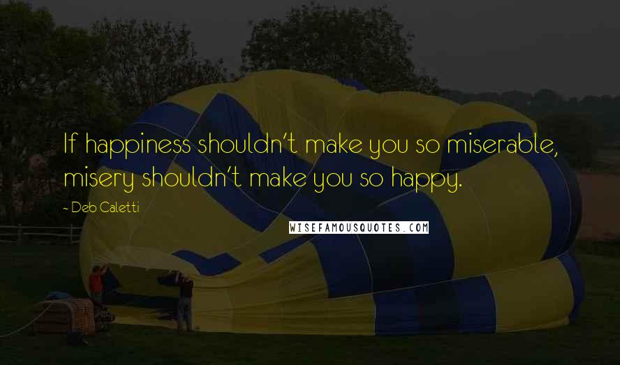 Deb Caletti Quotes: If happiness shouldn't make you so miserable, misery shouldn't make you so happy.