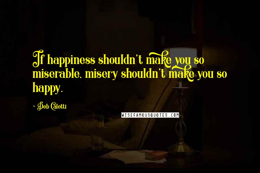 Deb Caletti Quotes: If happiness shouldn't make you so miserable, misery shouldn't make you so happy.