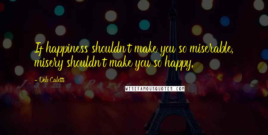 Deb Caletti Quotes: If happiness shouldn't make you so miserable, misery shouldn't make you so happy.