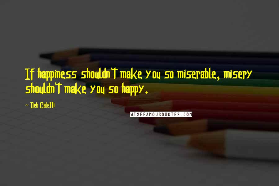 Deb Caletti Quotes: If happiness shouldn't make you so miserable, misery shouldn't make you so happy.