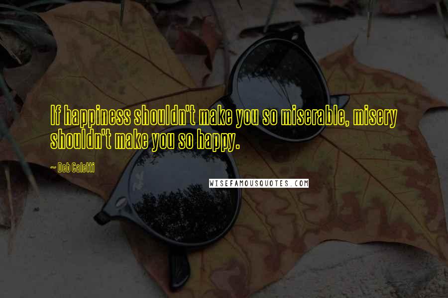 Deb Caletti Quotes: If happiness shouldn't make you so miserable, misery shouldn't make you so happy.