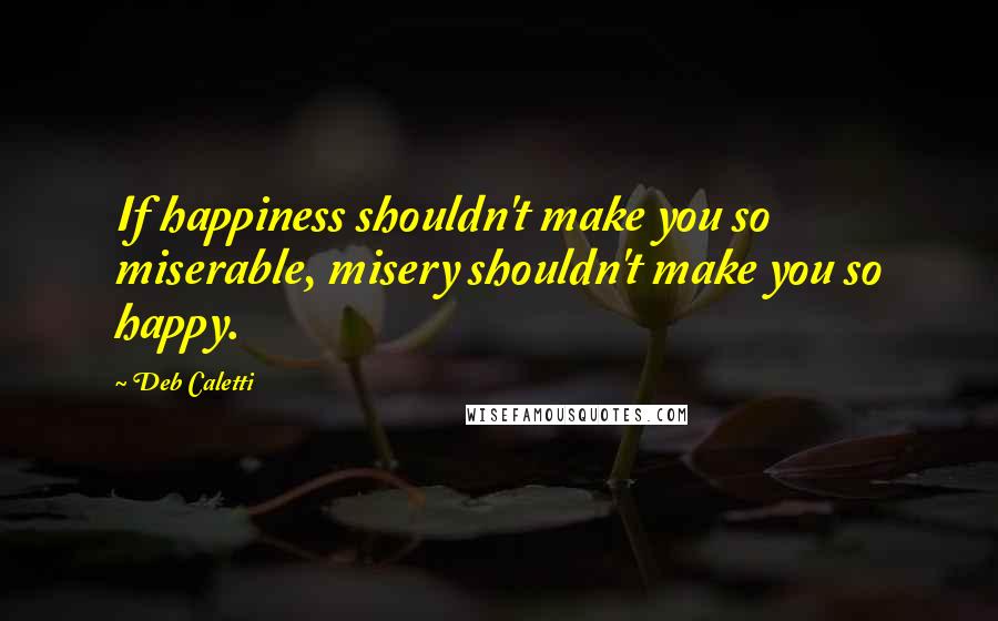 Deb Caletti Quotes: If happiness shouldn't make you so miserable, misery shouldn't make you so happy.