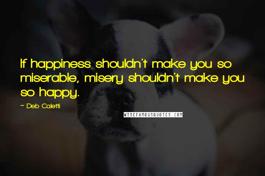 Deb Caletti Quotes: If happiness shouldn't make you so miserable, misery shouldn't make you so happy.