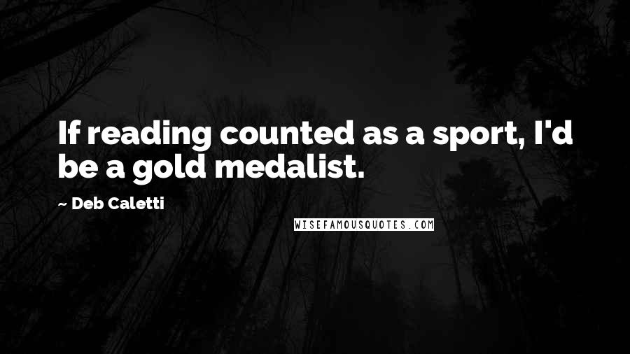 Deb Caletti Quotes: If reading counted as a sport, I'd be a gold medalist.