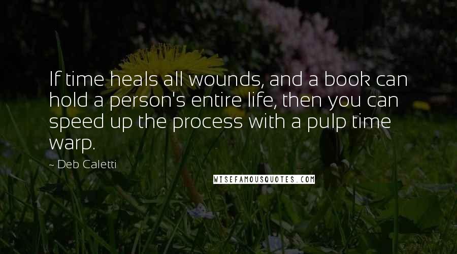Deb Caletti Quotes: If time heals all wounds, and a book can hold a person's entire life, then you can speed up the process with a pulp time warp.