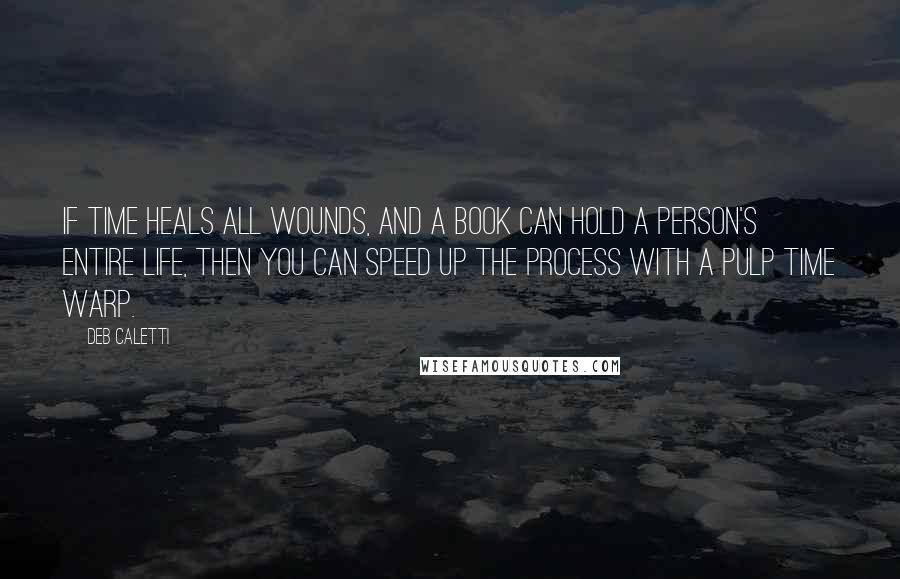 Deb Caletti Quotes: If time heals all wounds, and a book can hold a person's entire life, then you can speed up the process with a pulp time warp.