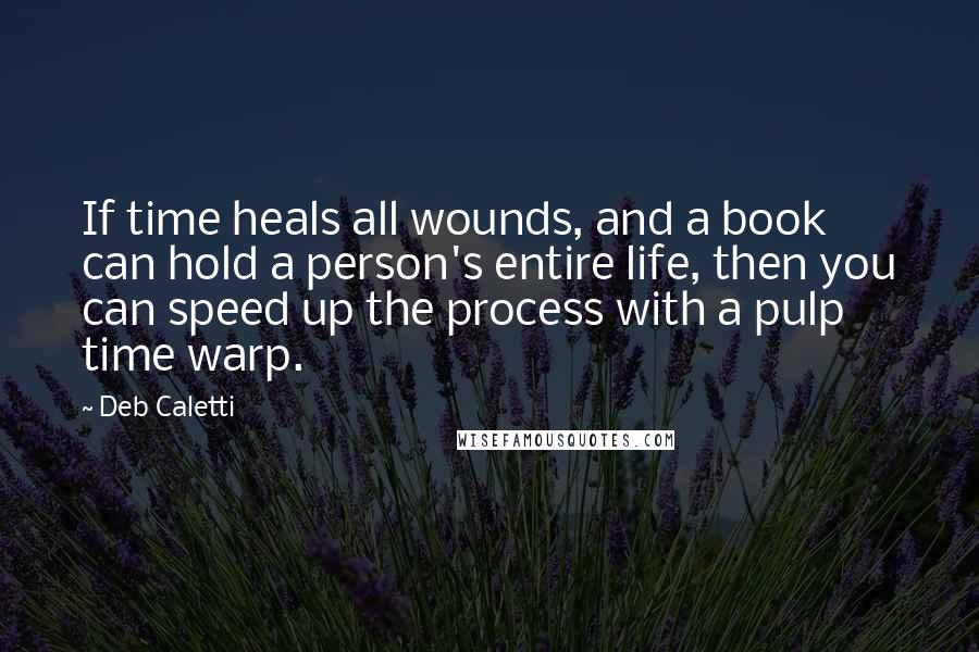 Deb Caletti Quotes: If time heals all wounds, and a book can hold a person's entire life, then you can speed up the process with a pulp time warp.