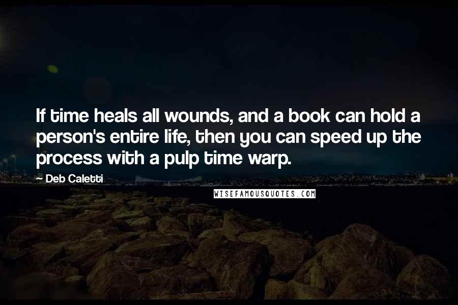 Deb Caletti Quotes: If time heals all wounds, and a book can hold a person's entire life, then you can speed up the process with a pulp time warp.