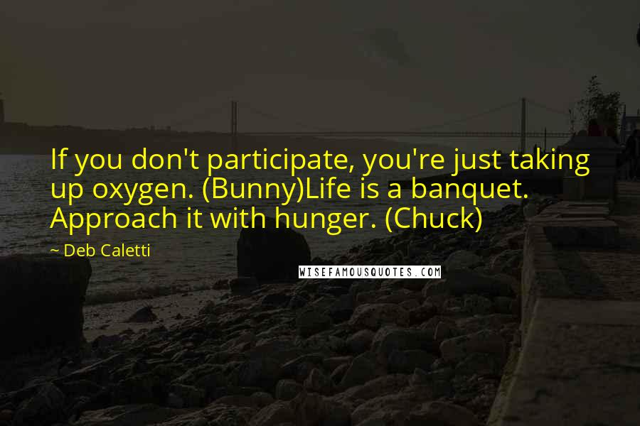 Deb Caletti Quotes: If you don't participate, you're just taking up oxygen. (Bunny)Life is a banquet. Approach it with hunger. (Chuck)