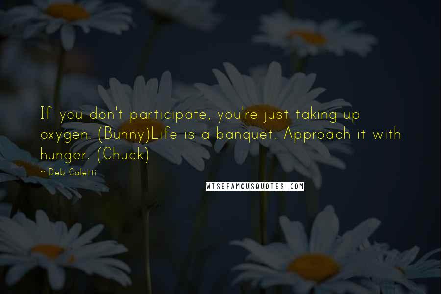 Deb Caletti Quotes: If you don't participate, you're just taking up oxygen. (Bunny)Life is a banquet. Approach it with hunger. (Chuck)