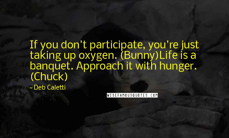 Deb Caletti Quotes: If you don't participate, you're just taking up oxygen. (Bunny)Life is a banquet. Approach it with hunger. (Chuck)