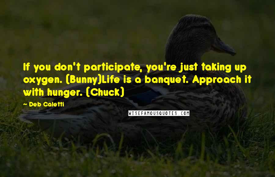 Deb Caletti Quotes: If you don't participate, you're just taking up oxygen. (Bunny)Life is a banquet. Approach it with hunger. (Chuck)