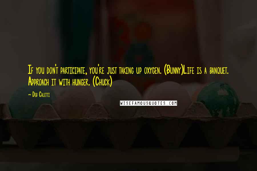 Deb Caletti Quotes: If you don't participate, you're just taking up oxygen. (Bunny)Life is a banquet. Approach it with hunger. (Chuck)