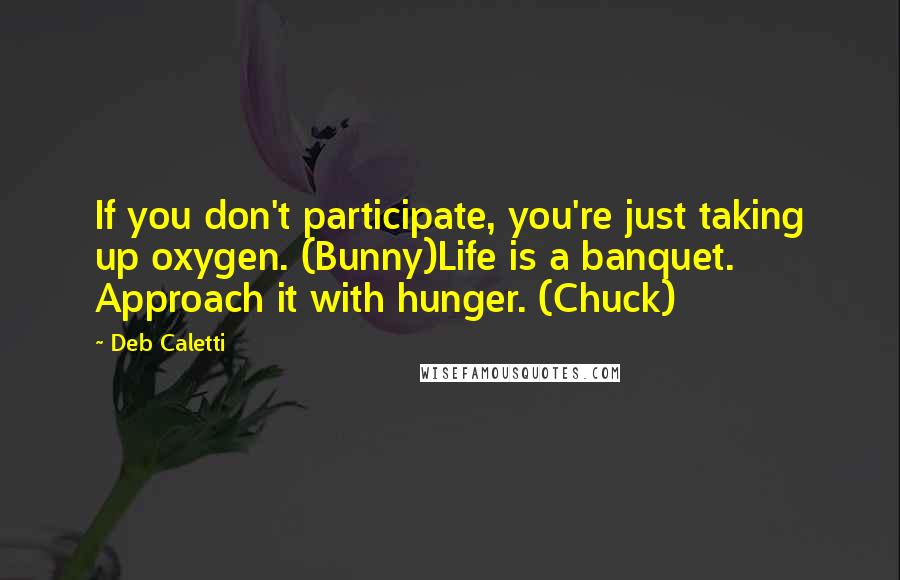 Deb Caletti Quotes: If you don't participate, you're just taking up oxygen. (Bunny)Life is a banquet. Approach it with hunger. (Chuck)