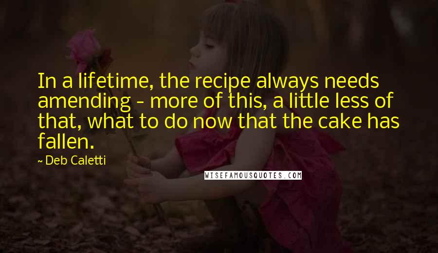 Deb Caletti Quotes: In a lifetime, the recipe always needs amending - more of this, a little less of that, what to do now that the cake has fallen.