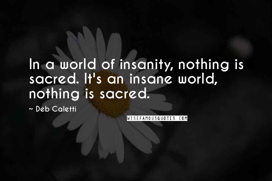 Deb Caletti Quotes: In a world of insanity, nothing is sacred. It's an insane world, nothing is sacred.