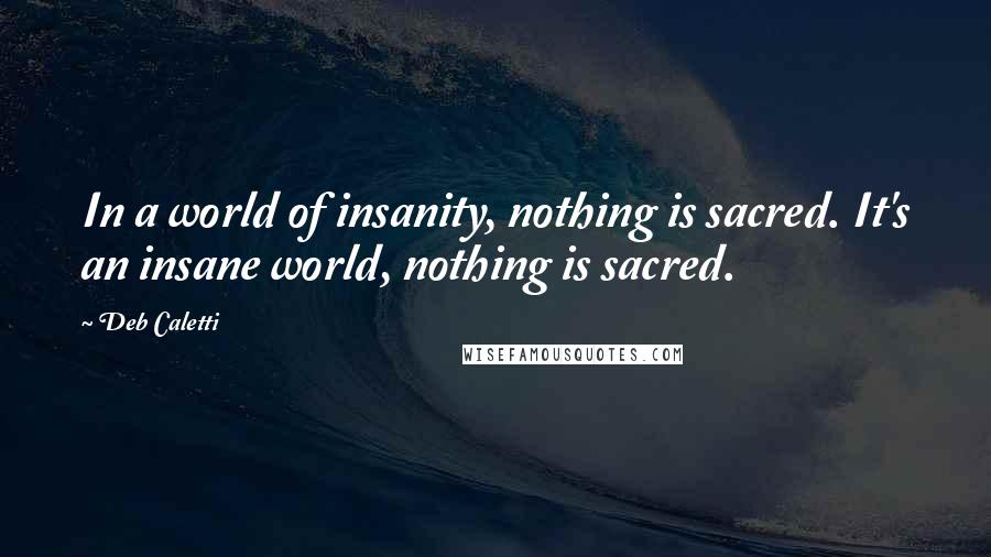 Deb Caletti Quotes: In a world of insanity, nothing is sacred. It's an insane world, nothing is sacred.