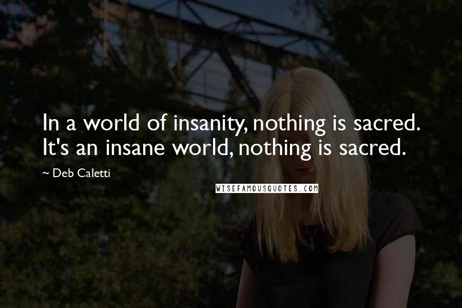 Deb Caletti Quotes: In a world of insanity, nothing is sacred. It's an insane world, nothing is sacred.