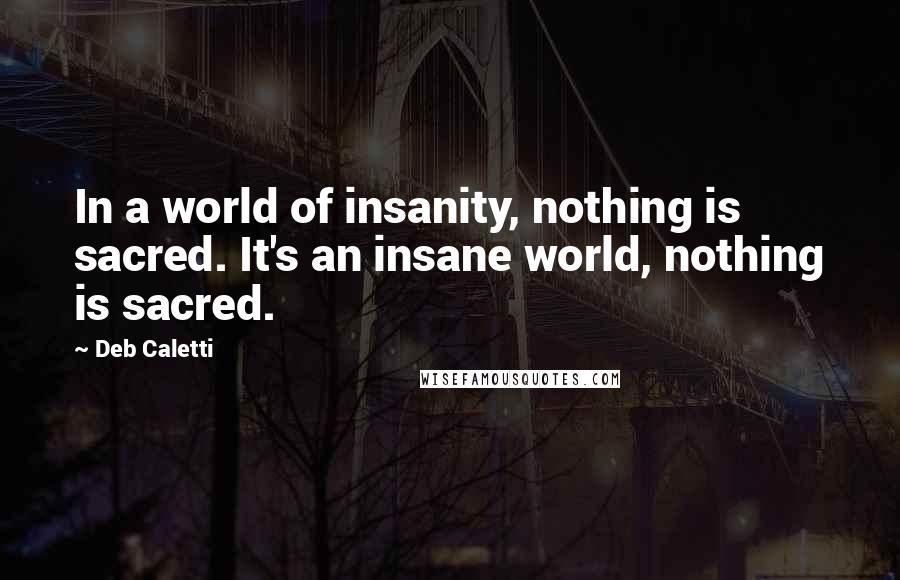 Deb Caletti Quotes: In a world of insanity, nothing is sacred. It's an insane world, nothing is sacred.