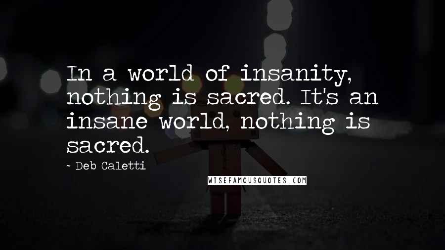 Deb Caletti Quotes: In a world of insanity, nothing is sacred. It's an insane world, nothing is sacred.