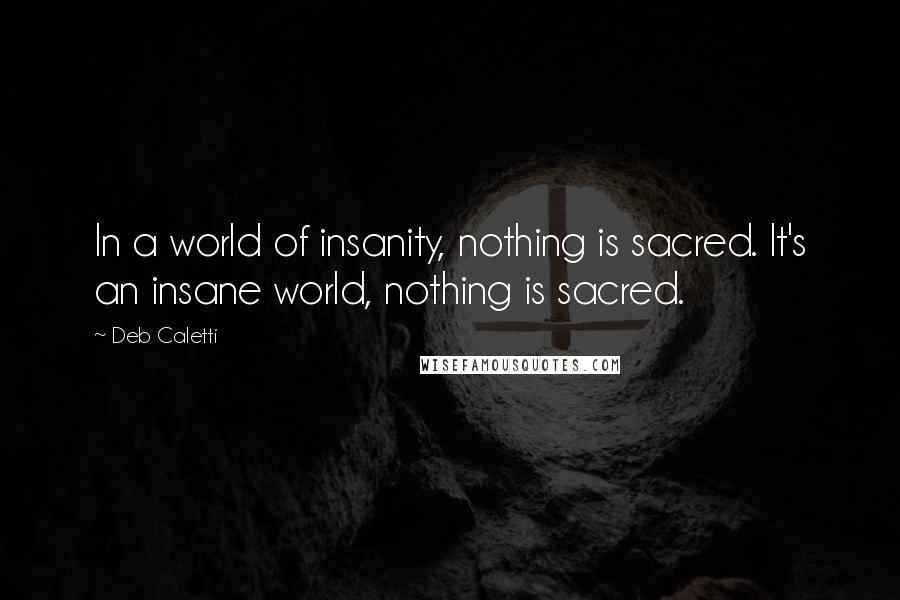 Deb Caletti Quotes: In a world of insanity, nothing is sacred. It's an insane world, nothing is sacred.