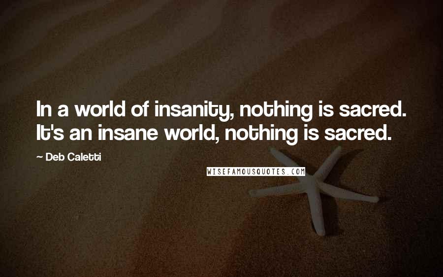 Deb Caletti Quotes: In a world of insanity, nothing is sacred. It's an insane world, nothing is sacred.