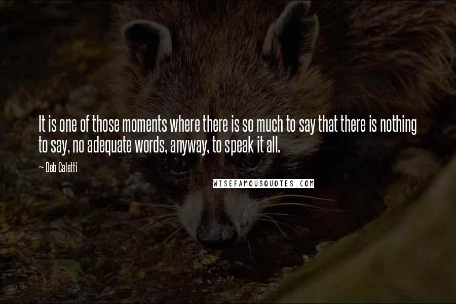 Deb Caletti Quotes: It is one of those moments where there is so much to say that there is nothing to say, no adequate words, anyway, to speak it all.