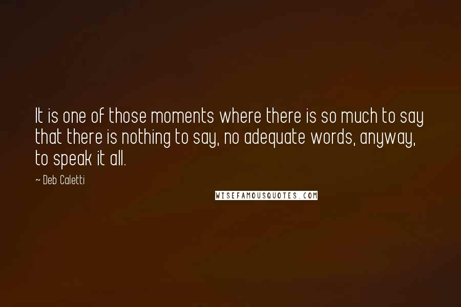 Deb Caletti Quotes: It is one of those moments where there is so much to say that there is nothing to say, no adequate words, anyway, to speak it all.