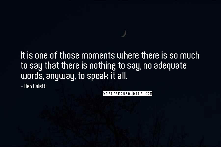 Deb Caletti Quotes: It is one of those moments where there is so much to say that there is nothing to say, no adequate words, anyway, to speak it all.