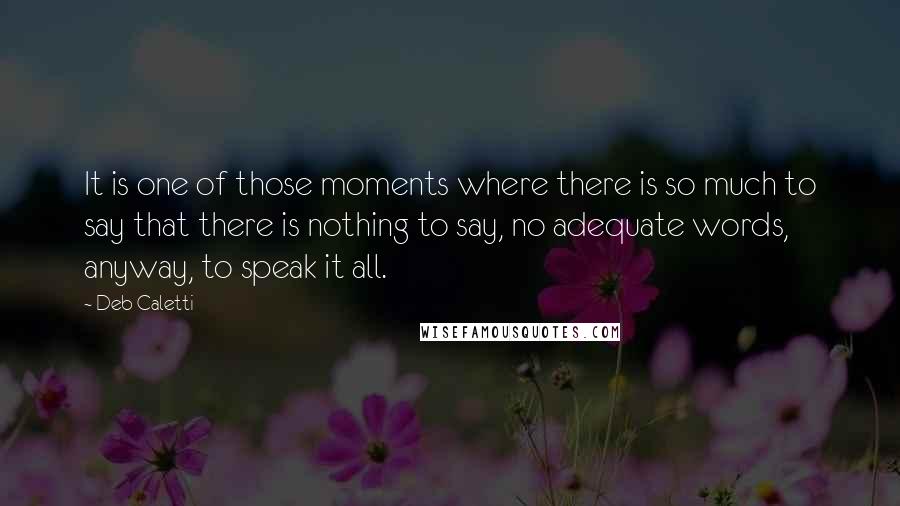 Deb Caletti Quotes: It is one of those moments where there is so much to say that there is nothing to say, no adequate words, anyway, to speak it all.