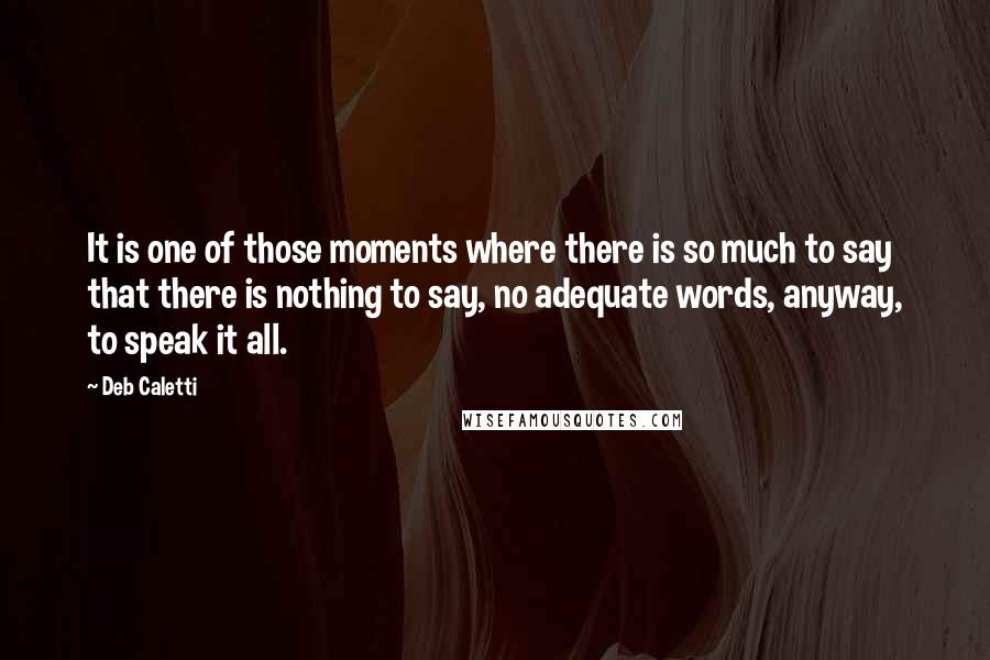 Deb Caletti Quotes: It is one of those moments where there is so much to say that there is nothing to say, no adequate words, anyway, to speak it all.