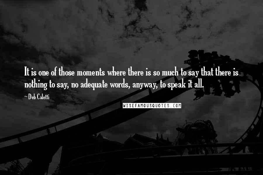 Deb Caletti Quotes: It is one of those moments where there is so much to say that there is nothing to say, no adequate words, anyway, to speak it all.