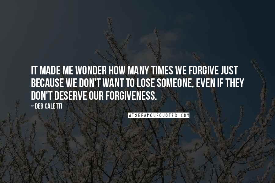 Deb Caletti Quotes: It made me wonder how many times we forgive just because we don't want to lose someone, even if they don't deserve our forgiveness.