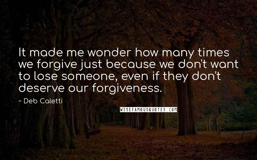 Deb Caletti Quotes: It made me wonder how many times we forgive just because we don't want to lose someone, even if they don't deserve our forgiveness.