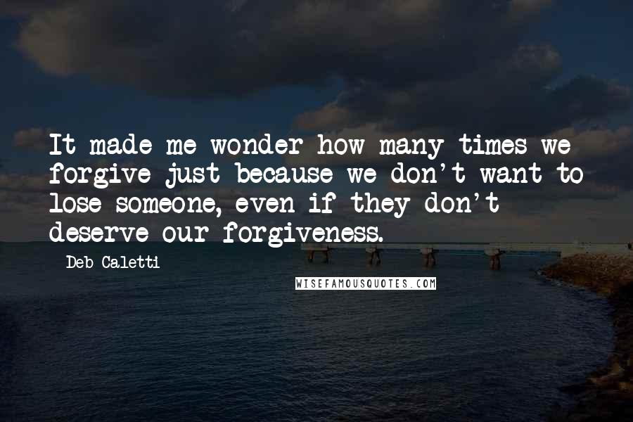 Deb Caletti Quotes: It made me wonder how many times we forgive just because we don't want to lose someone, even if they don't deserve our forgiveness.