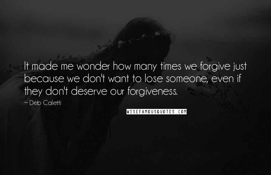 Deb Caletti Quotes: It made me wonder how many times we forgive just because we don't want to lose someone, even if they don't deserve our forgiveness.