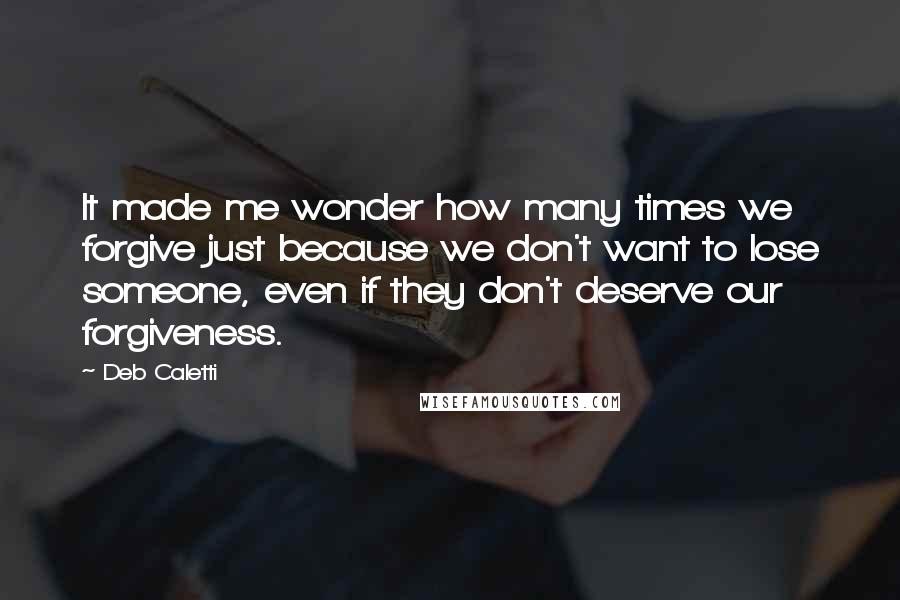 Deb Caletti Quotes: It made me wonder how many times we forgive just because we don't want to lose someone, even if they don't deserve our forgiveness.