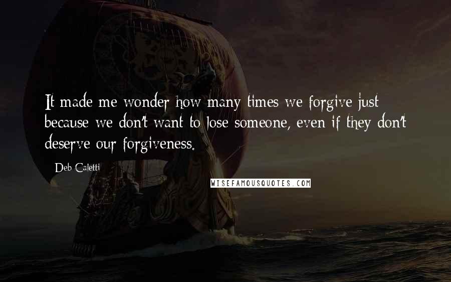 Deb Caletti Quotes: It made me wonder how many times we forgive just because we don't want to lose someone, even if they don't deserve our forgiveness.