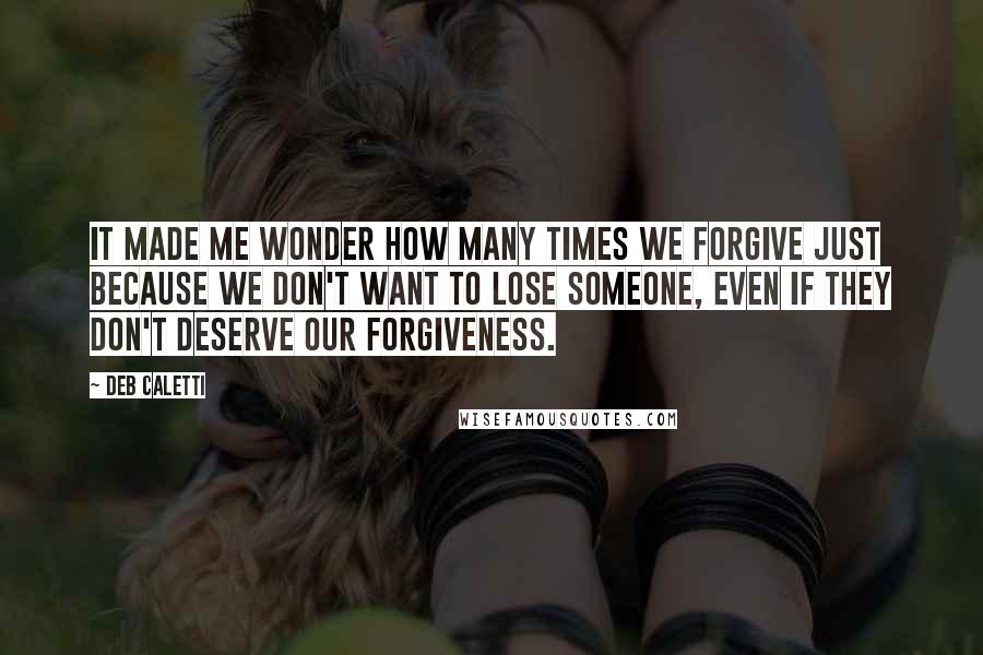 Deb Caletti Quotes: It made me wonder how many times we forgive just because we don't want to lose someone, even if they don't deserve our forgiveness.