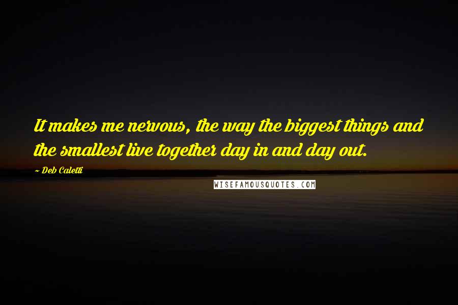 Deb Caletti Quotes: It makes me nervous, the way the biggest things and the smallest live together day in and day out.