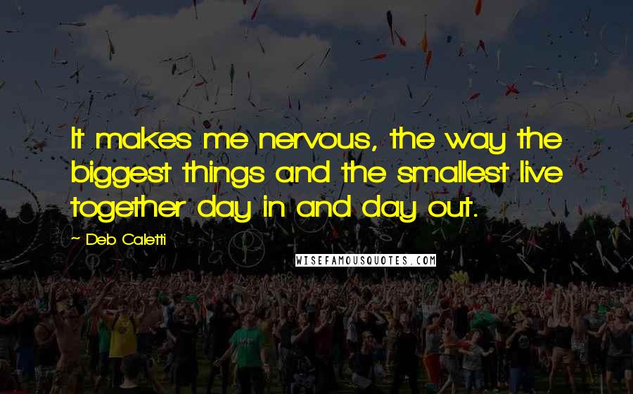 Deb Caletti Quotes: It makes me nervous, the way the biggest things and the smallest live together day in and day out.