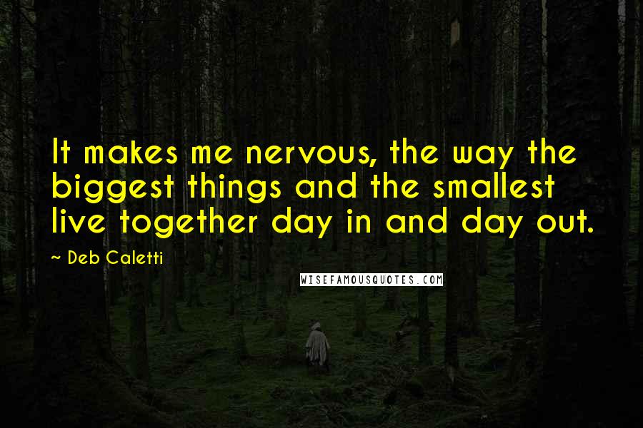 Deb Caletti Quotes: It makes me nervous, the way the biggest things and the smallest live together day in and day out.