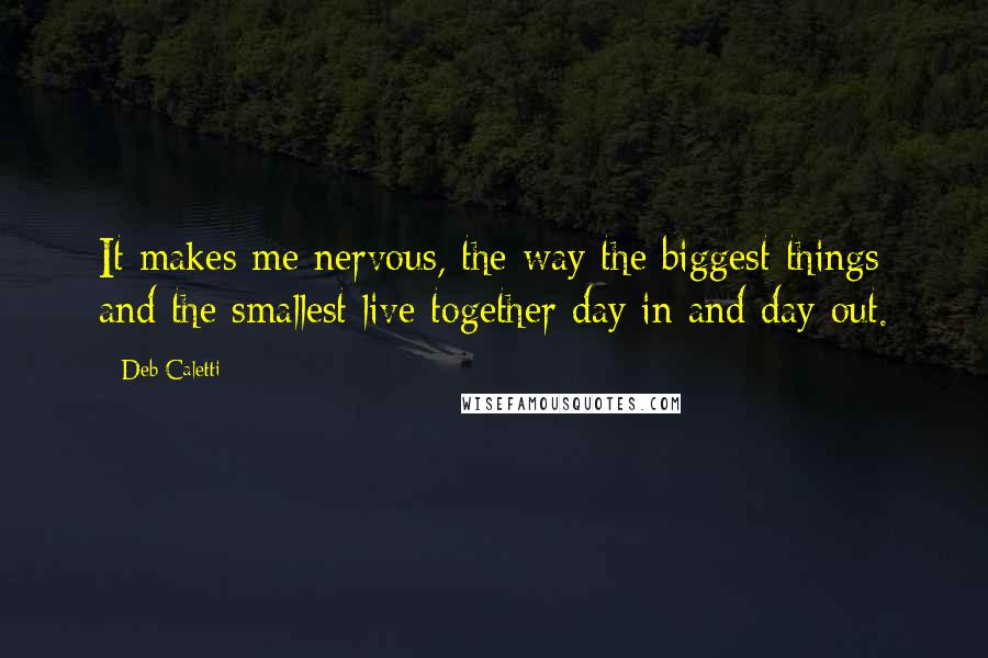 Deb Caletti Quotes: It makes me nervous, the way the biggest things and the smallest live together day in and day out.