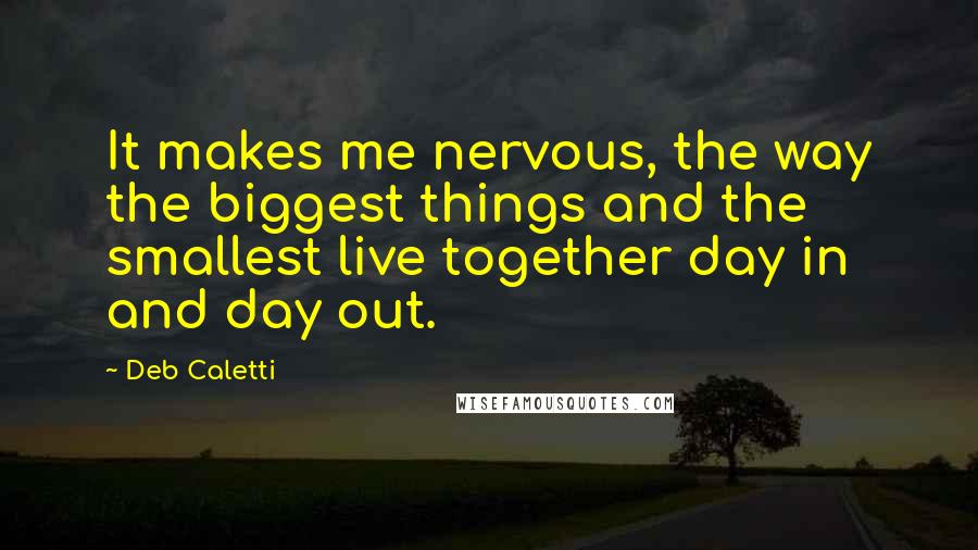 Deb Caletti Quotes: It makes me nervous, the way the biggest things and the smallest live together day in and day out.