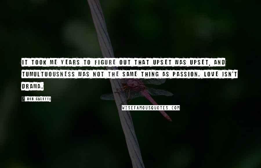 Deb Caletti Quotes: It took me years to figure out that upset was upset, and tumultuousness was not the same thing as passion. Love isn't drama.