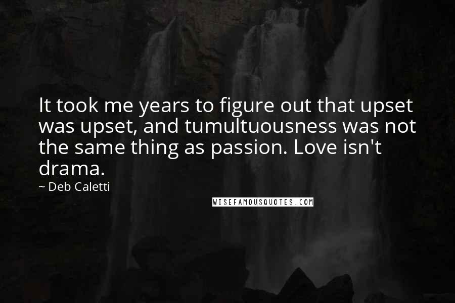 Deb Caletti Quotes: It took me years to figure out that upset was upset, and tumultuousness was not the same thing as passion. Love isn't drama.